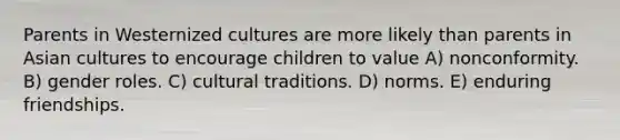 Parents in Westernized cultures are more likely than parents in Asian cultures to encourage children to value A) nonconformity. B) gender roles. C) cultural traditions. D) norms. E) enduring friendships.