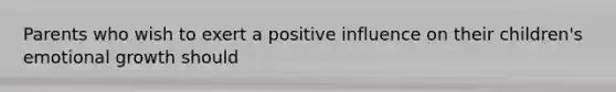 Parents who wish to exert a positive influence on their children's emotional growth should