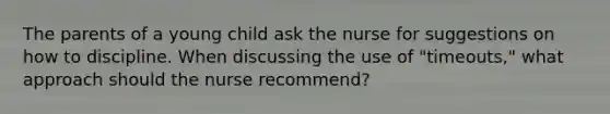 The parents of a young child ask the nurse for suggestions on how to discipline. When discussing the use of "timeouts," what approach should the nurse recommend?