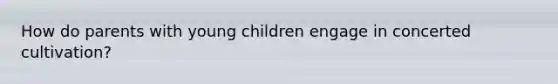 How do parents with young children engage in concerted cultivation?