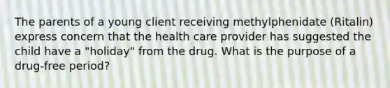 The parents of a young client receiving methylphenidate (Ritalin) express concern that the health care provider has suggested the child have a "holiday" from the drug. What is the purpose of a drug-free period?