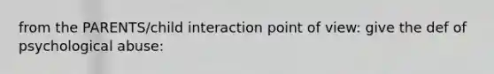 from the PARENTS/child interaction point of view: give the def of psychological abuse: