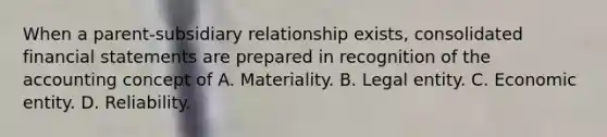 When a parent-subsidiary relationship exists, consolidated financial statements are prepared in recognition of the accounting concept of A. Materiality. B. Legal entity. C. Economic entity. D. Reliability.