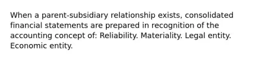 When a parent-subsidiary relationship exists, consolidated financial statements are prepared in recognition of the accounting concept of: Reliability. Materiality. Legal entity. Economic entity.