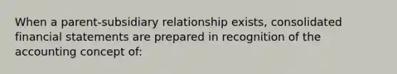 When a parent-subsidiary relationship exists, consolidated financial statements are prepared in recognition of the accounting concept of: