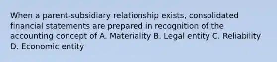 When a parent-subsidiary relationship exists, consolidated financial statements are prepared in recognition of the accounting concept of A. Materiality B. Legal entity C. Reliability D. Economic entity