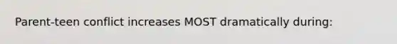 Parent-teen conflict increases MOST dramatically during: