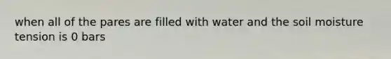 when all of the pares are filled with water and the soil moisture tension is 0 bars