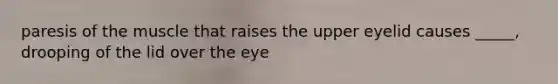 paresis of the muscle that raises the upper eyelid causes _____, drooping of the lid over the eye