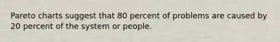 Pareto charts suggest that 80 percent of problems are caused by 20 percent of the system or people.