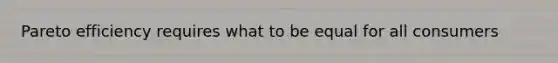 Pareto efficiency requires what to be equal for all consumers