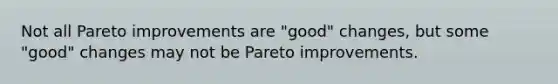 Not all Pareto improvements are "good" changes, but some "good" changes may not be Pareto improvements.