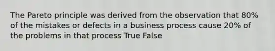 The Pareto principle was derived from the observation that 80% of the mistakes or defects in a business process cause 20% of the problems in that process True False