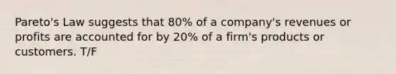 Pareto's Law suggests that 80% of a company's revenues or profits are accounted for by 20% of a firm's products or customers. T/F