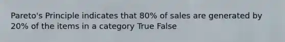 Pareto's Principle indicates that 80% of sales are generated by 20% of the items in a category True False