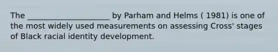 The _____________________ by Parham and Helms ( 1981) is one of the most widely used measurements on assessing Cross' stages of Black racial identity development.