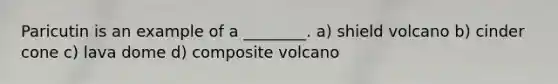 Paricutin is an example of a ________. a) shield volcano b) cinder cone c) lava dome d) composite volcano