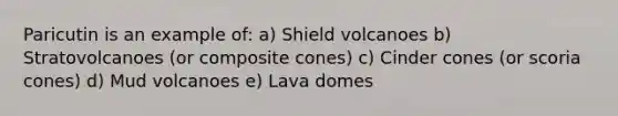 Paricutin is an example of: a) Shield volcanoes b) Stratovolcanoes (or composite cones) c) Cinder cones (or scoria cones) d) Mud volcanoes e) Lava domes