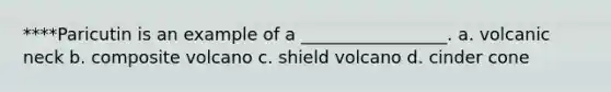 ****Paricutin is an example of a _________________. a. volcanic neck b. composite volcano c. shield volcano d. cinder cone