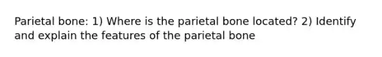 Parietal bone: 1) Where is the parietal bone located? 2) Identify and explain the features of the parietal bone