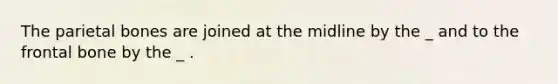 The parietal bones are joined at the midline by the _ and to the frontal bone by the _ .