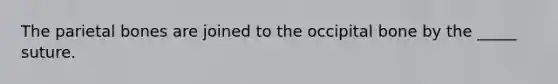 The parietal bones are joined to the occipital bone by the _____ suture.