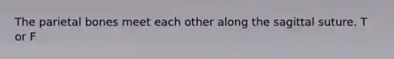 The parietal bones meet each other along the sagittal suture. T or F