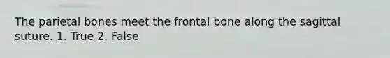 The parietal bones meet the frontal bone along the sagittal suture. 1. True 2. False