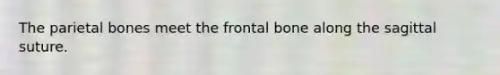 The parietal bones meet the frontal bone along the sagittal suture.