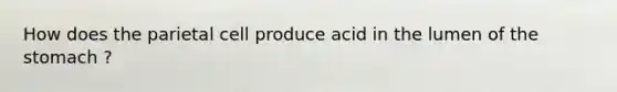 How does the parietal cell produce acid in the lumen of the stomach ?