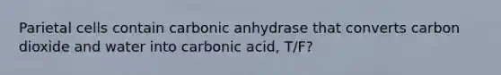 Parietal cells contain carbonic anhydrase that converts carbon dioxide and water into carbonic acid, T/F?