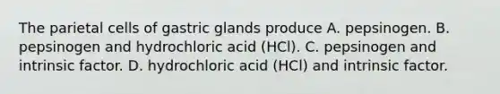 The parietal cells of gastric glands produce A. pepsinogen. B. pepsinogen and hydrochloric acid (HCl). C. pepsinogen and intrinsic factor. D. hydrochloric acid (HCl) and intrinsic factor.