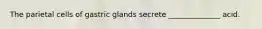 The parietal cells of gastric glands secrete ______________ acid.
