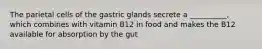 The parietal cells of the gastric glands secrete a __________, which combines with vitamin B12 in food and makes the B12 available for absorption by the gut