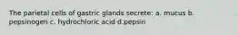 The parietal cells of gastric glands secrete: a. mucus b. pepsinogen c. hydrochloric acid d.pepsin