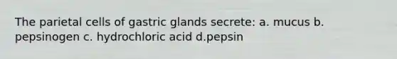 The parietal cells of gastric glands secrete: a. mucus b. pepsinogen c. hydrochloric acid d.pepsin