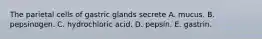 The parietal cells of gastric glands secrete A. mucus. B. pepsinogen. C. hydrochloric acid. D. pepsin. E. gastrin.