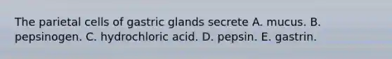 The parietal cells of gastric glands secrete A. mucus. B. pepsinogen. C. hydrochloric acid. D. pepsin. E. gastrin.