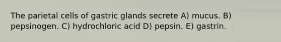 The parietal cells of gastric glands secrete A) mucus. B) pepsinogen. C) hydrochloric acid D) pepsin. E) gastrin.