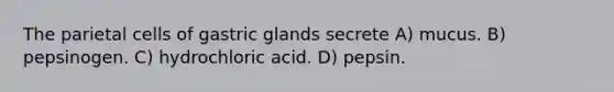 The parietal cells of gastric glands secrete A) mucus. B) pepsinogen. C) hydrochloric acid. D) pepsin.