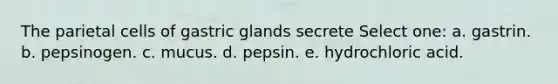 The parietal cells of gastric glands secrete Select one: a. gastrin. b. pepsinogen. c. mucus. d. pepsin. e. hydrochloric acid.