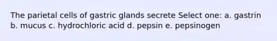 The parietal cells of gastric glands secrete Select one: a. gastrin b. mucus c. hydrochloric acid d. pepsin e. pepsinogen