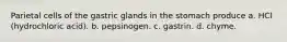 Parietal cells of the gastric glands in the stomach produce a. HCl (hydrochloric acid). b. pepsinogen. c. gastrin. d. chyme.