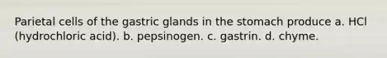 Parietal cells of the gastric glands in the stomach produce a. HCl (hydrochloric acid). b. pepsinogen. c. gastrin. d. chyme.