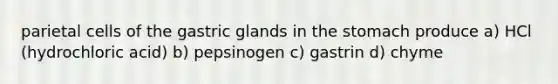 parietal cells of the gastric glands in the stomach produce a) HCl (hydrochloric acid) b) pepsinogen c) gastrin d) chyme