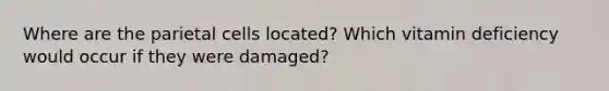 Where are the parietal cells located? Which vitamin deficiency would occur if they were damaged?