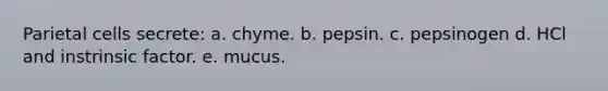 Parietal cells secrete: a. chyme. b. pepsin. c. pepsinogen d. HCl and instrinsic factor. e. mucus.