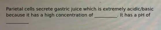 Parietal cells secrete gastric juice which is extremely acidic/basic because it has a high concentration of __________. It has a pH of __________