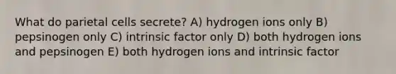 What do parietal cells secrete? A) hydrogen ions only B) pepsinogen only C) intrinsic factor only D) both hydrogen ions and pepsinogen E) both hydrogen ions and intrinsic factor