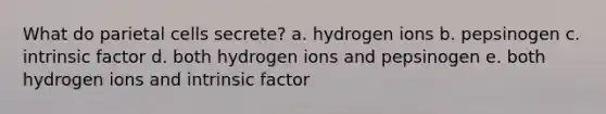 What do parietal cells secrete? a. hydrogen ions b. pepsinogen c. intrinsic factor d. both hydrogen ions and pepsinogen e. both hydrogen ions and intrinsic factor